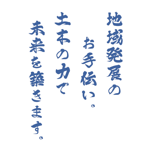 地域発展のお手伝い。土木の力で未来を築きます。